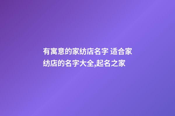 有寓意的家纺店名字 适合家纺店的名字大全,起名之家-第1张-店铺起名-玄机派